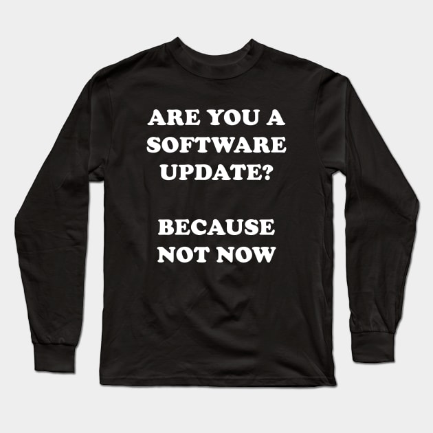 Are You A Software Update Because Not Now Long Sleeve T-Shirt by dumbshirts